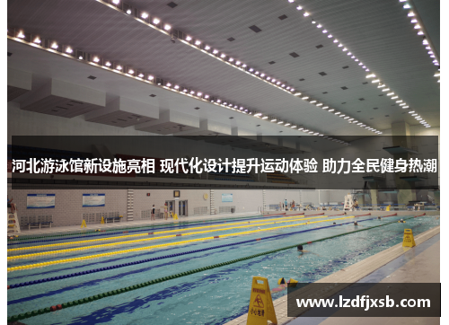 河北游泳馆新设施亮相 现代化设计提升运动体验 助力全民健身热潮