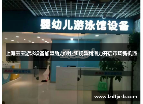上海宝宝游泳设备加盟助力创业实现盈利潜力开启市场新机遇