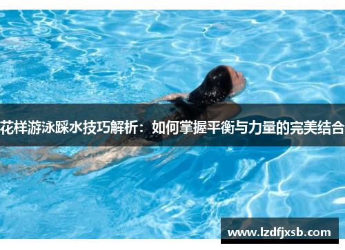 花样游泳踩水技巧解析：如何掌握平衡与力量的完美结合